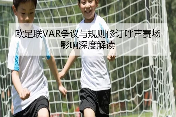 欧足联VAR争议与规则修订呼声赛场影响深度解读