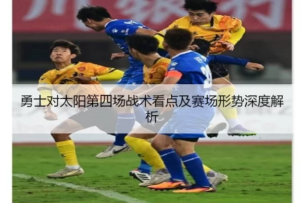 勇士对太阳第四场战术看点及赛场形势深度解析