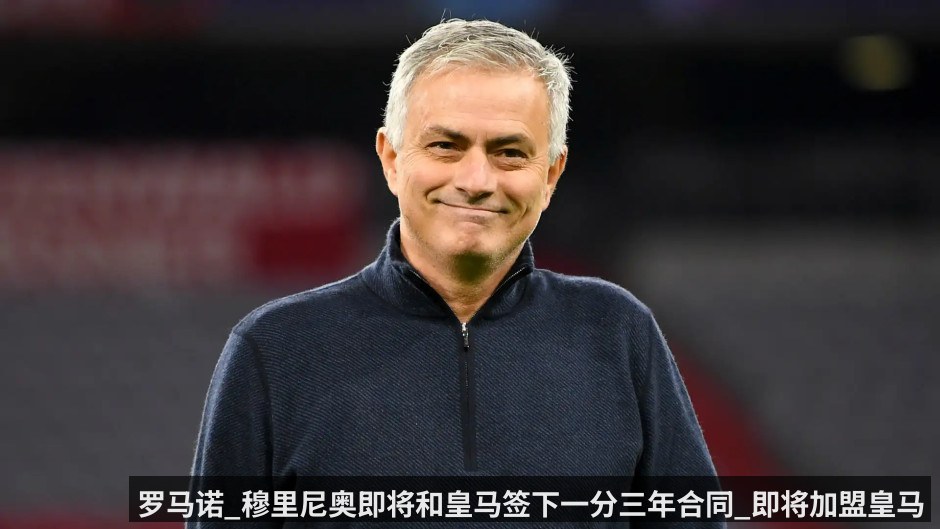 罗马诺_穆里尼奥即将和皇马签下一分三年合同_即将加盟皇马